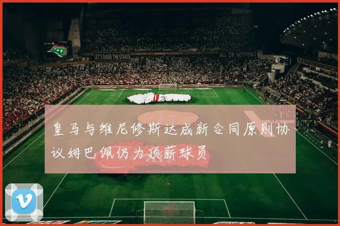 皇马与维尼修斯达成新合同原则协议姆巴佩仍为顶薪球员