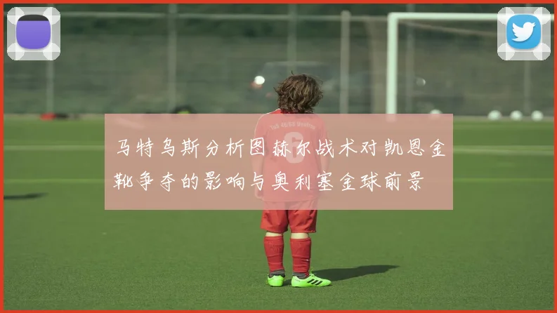 马特乌斯分析图赫尔战术对凯恩金靴争夺的影响与奥利塞金球前景