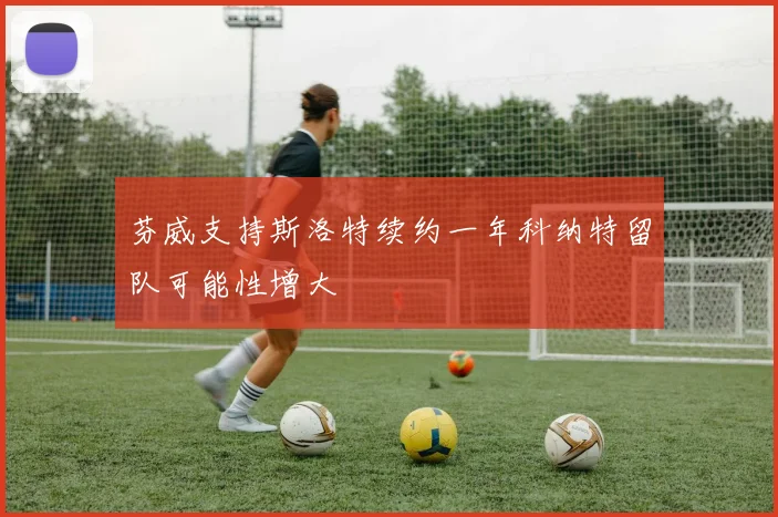 芬威支持斯洛特续约一年科纳特留队可能性增大