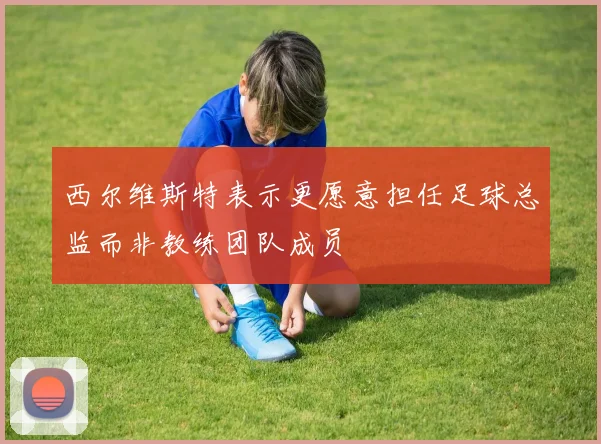 西尔维斯特表示更愿意担任足球总监而非教练团队成员