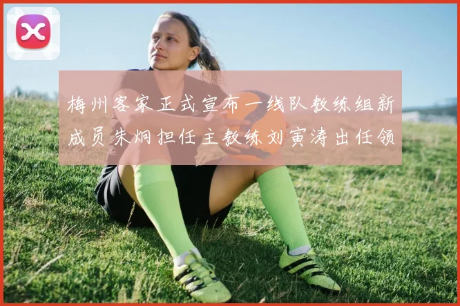 梅州客家正式宣布一线队教练组新成员朱炯担任主教练刘寅涛出任领队