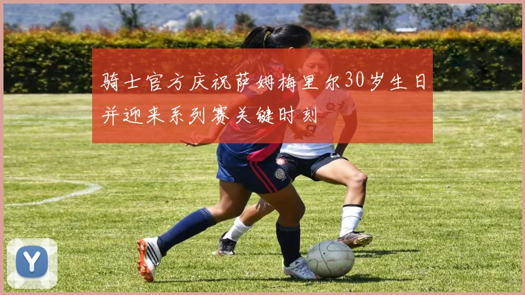 骑士官方庆祝萨姆梅里尔30岁生日并迎来系列赛关键时刻