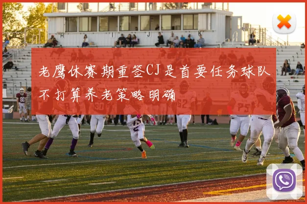 老鹰休赛期重签CJ是首要任务球队不打算养老策略明确
