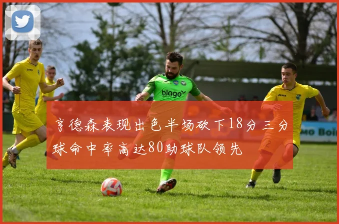 亨德森表现出色半场砍下18分三分球命中率高达80助球队领先