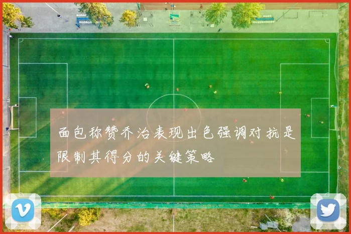 面包称赞乔治表现出色强调对抗是限制其得分的关键策略