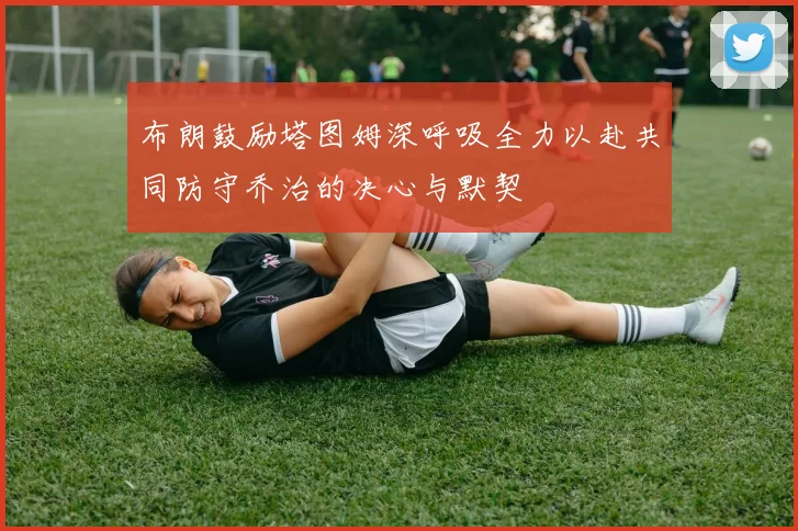 布朗鼓励塔图姆深呼吸全力以赴共同防守乔治的决心与默契