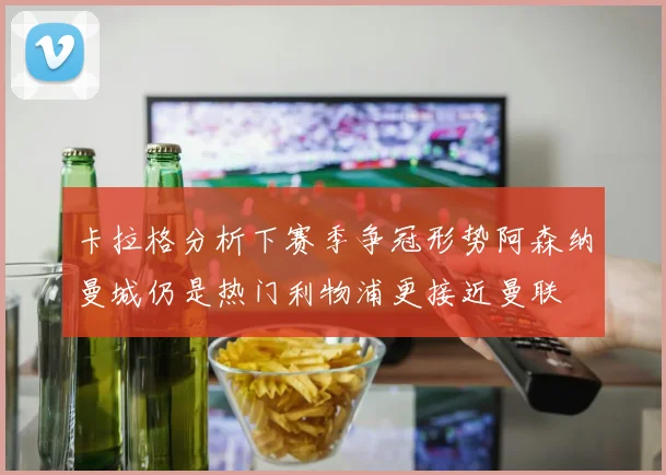 卡拉格分析下赛季争冠形势阿森纳曼城仍是热门利物浦更接近曼联