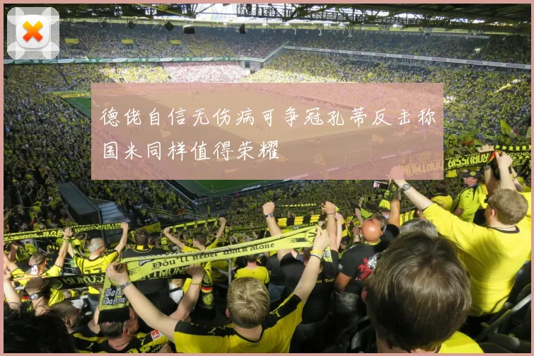 德佬自信无伤病可争冠孔蒂反击称国米同样值得荣耀