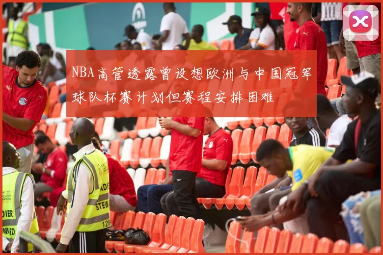 NBA高管透露曾设想欧洲与中国冠军球队杯赛计划但赛程安排困难