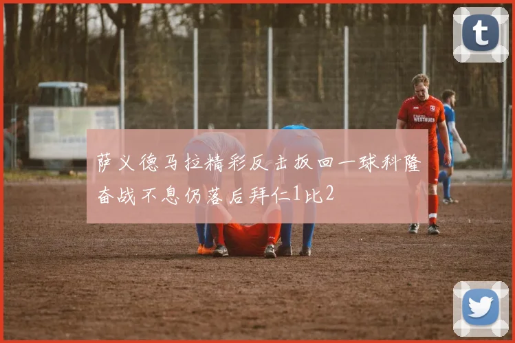 萨义德马拉精彩反击扳回一球科隆奋战不息仍落后拜仁1比2