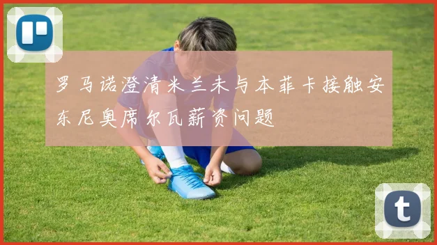 罗马诺澄清米兰未与本菲卡接触安东尼奥席尔瓦薪资问题