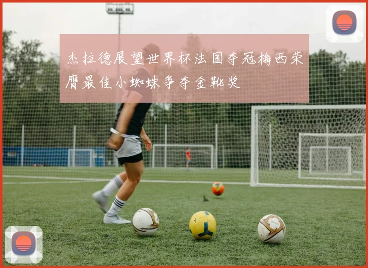 杰拉德展望世界杯法国夺冠梅西荣膺最佳小蜘蛛争夺金靴奖