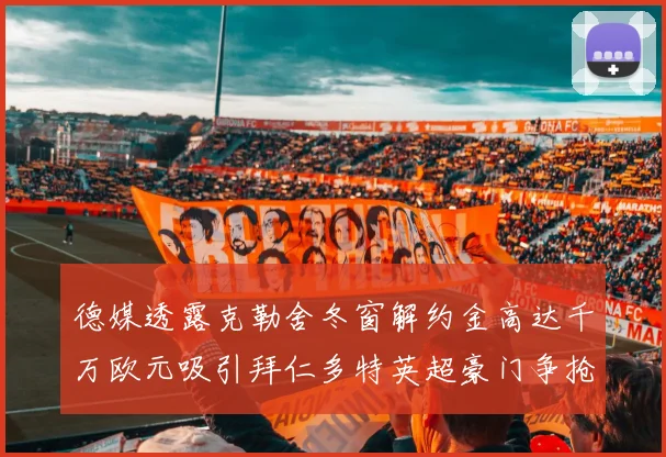 德媒透露克勒舍冬窗解约金高达千万欧元吸引拜仁多特英超豪门争抢