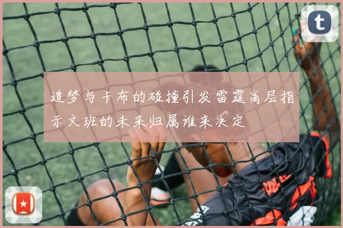 追梦与卡布的碰撞引发雷霆高层指示文班的未来归属谁来决定