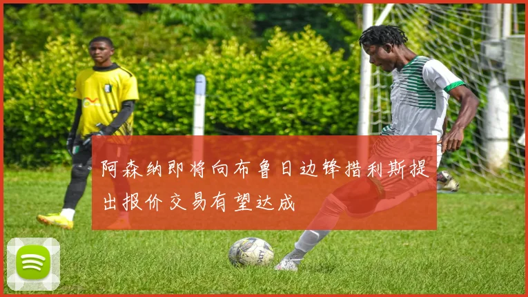 阿森纳即将向布鲁日边锋措利斯提出报价交易有望达成