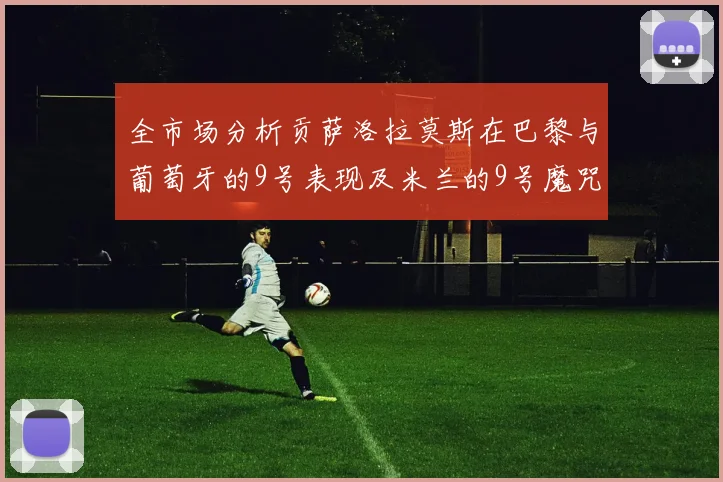 全市场分析贡萨洛拉莫斯在巴黎与葡萄牙的9号表现及米兰的9号魔咒影响