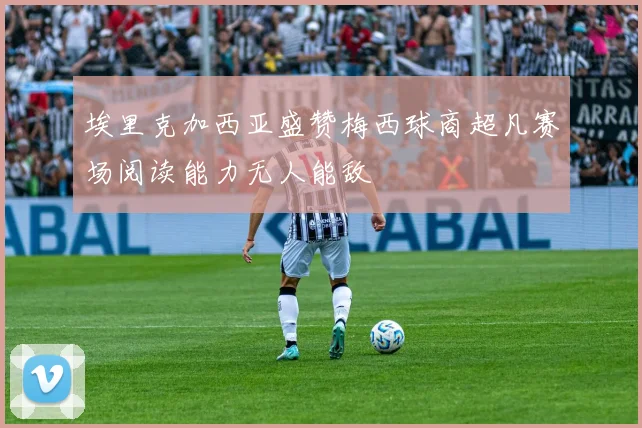 埃里克加西亚盛赞梅西球商超凡赛场阅读能力无人能敌