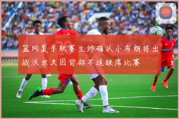 篮网夏季联赛主帅确认小布朗将出战沃尔夫因背部不适缺席比赛