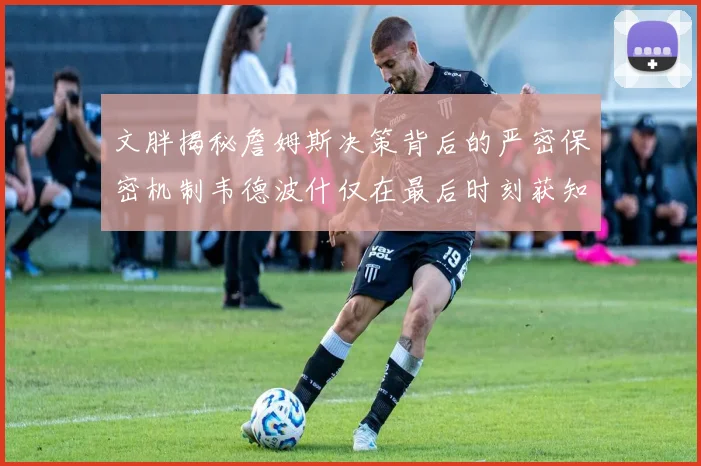文胖揭秘詹姆斯决策背后的严密保密机制韦德波什仅在最后时刻获知消息