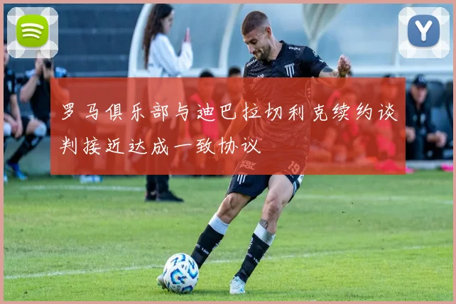 罗马俱乐部与迪巴拉切利克续约谈判接近达成一致协议