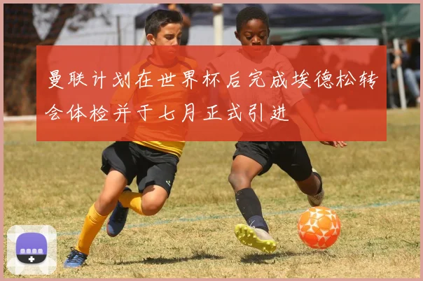 曼联计划在世界杯后完成埃德松转会体检并于七月正式引进