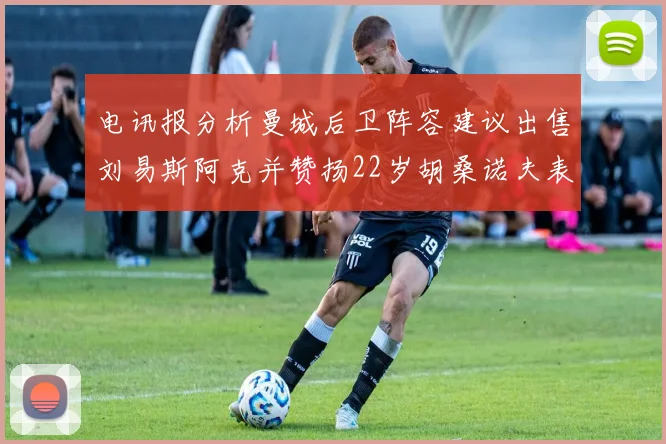 电讯报分析曼城后卫阵容建议出售刘易斯阿克并赞扬22岁胡桑诺夫表现出色