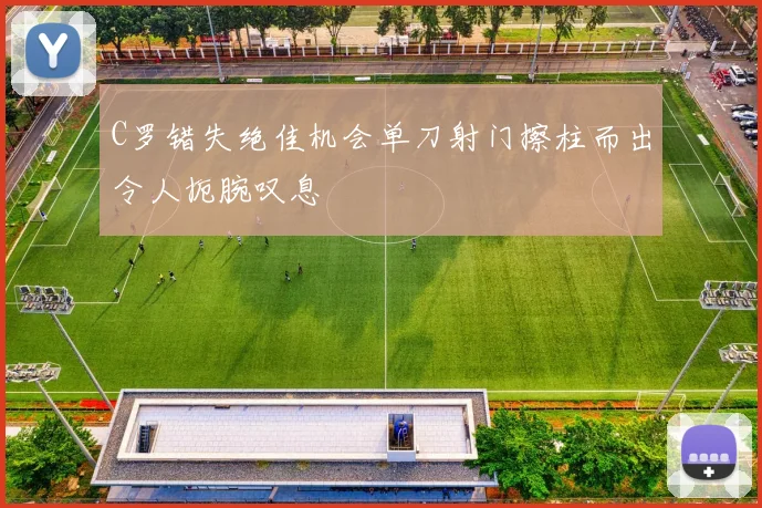 C罗错失绝佳机会单刀射门擦柱而出令人扼腕叹息