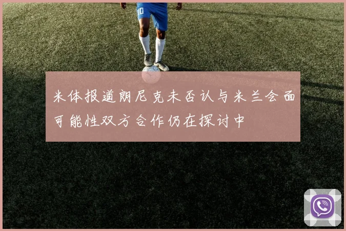 米体报道朗尼克未否认与米兰会面可能性双方合作仍在探讨中
