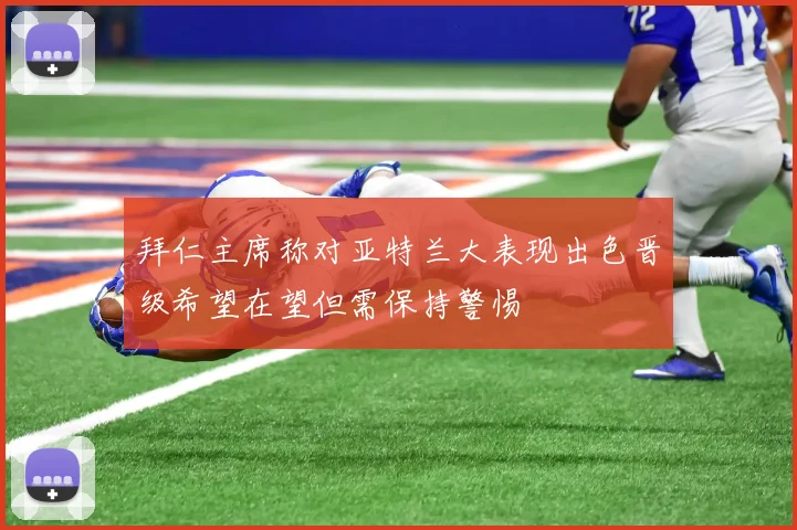 拜仁主席称对亚特兰大表现出色晋级希望在望但需保持警惕