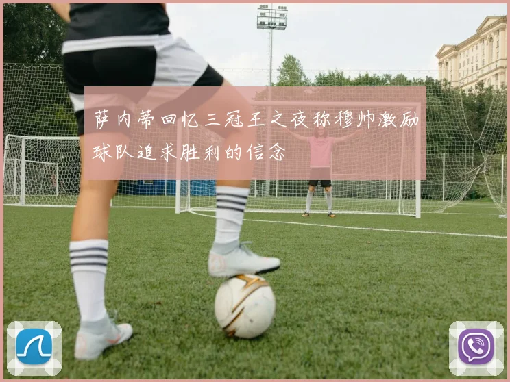 萨内蒂回忆三冠王之夜称穆帅激励球队追求胜利的信念