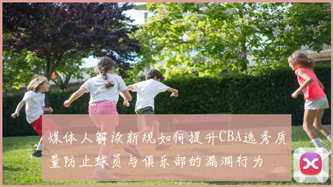 媒体人解读新规如何提升CBA选秀质量防止球员与俱乐部的漏洞行为